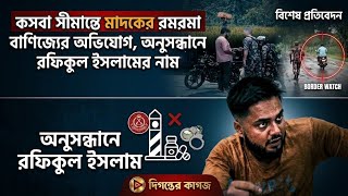 কসবা সীমান্তে মাদকের রমরমা বাণিজ্যের অভিযোগ, অনুসন্ধানে রফিকুল ইসলামের নাম
